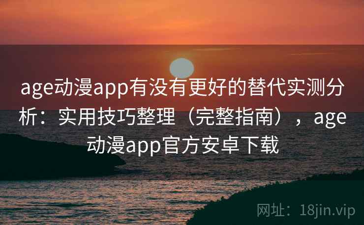 age动漫app有没有更好的替代实测分析:实用技巧整理(完整指南),age动漫app官方安卓下载 age动漫app有没有更好的替代实测分析:实用技巧整理(完整指南),age动漫app官方安卓下载