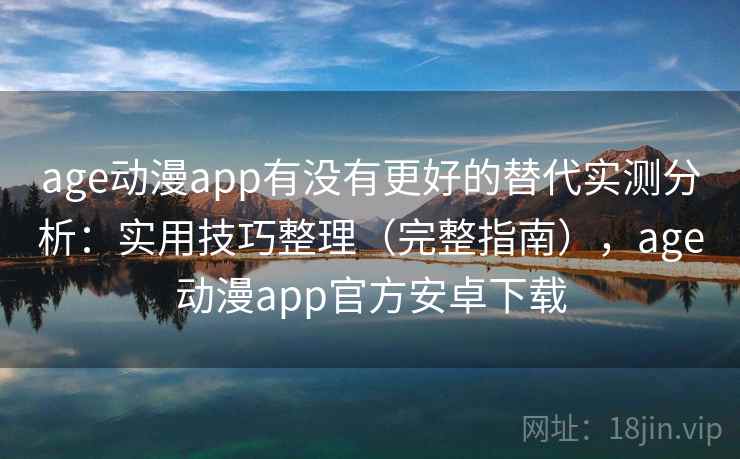 age动漫app有没有更好的替代实测分析:实用技巧整理(完整指南),age动漫app官方安卓下载 age动漫app有没有更好的替代实测分析:实用技巧整理(完整指南),age动漫app官方安卓下载