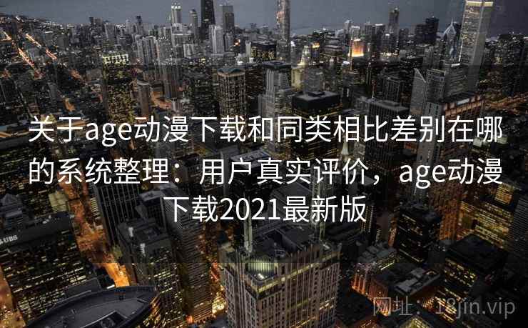 关于age动漫下载和同类相比差别在哪的系统整理：用户真实评价，age动漫下载2021最新版