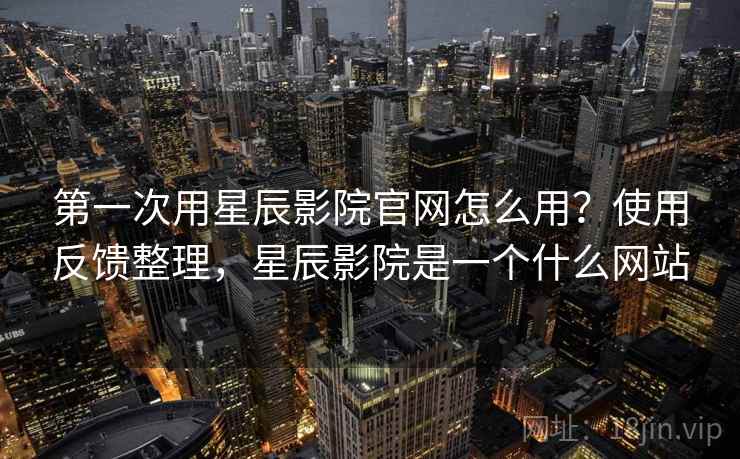第一次用星辰影院官网怎么用?使用反馈整理,星辰影院是一个什么网站 第一次用星辰影院官网怎么用?使用反馈整理,星辰影院是一个什么网站