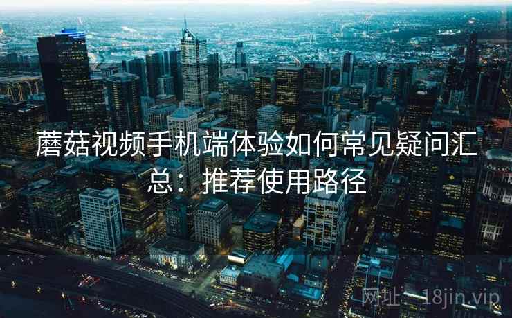 蘑菇视频手机端体验如何常见疑问汇总：推荐使用路径