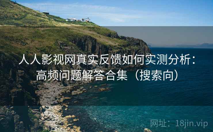 人人影视网真实反馈如何实测分析：高频问题解答合集（搜索向）