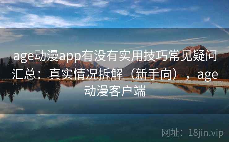 age动漫app有没有实用技巧常见疑问汇总：真实情况拆解（新手向），age动漫客户端