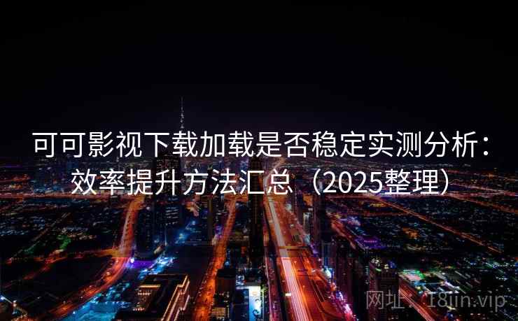 可可影视下载加载是否稳定实测分析：效率提升方法汇总（2025整理）