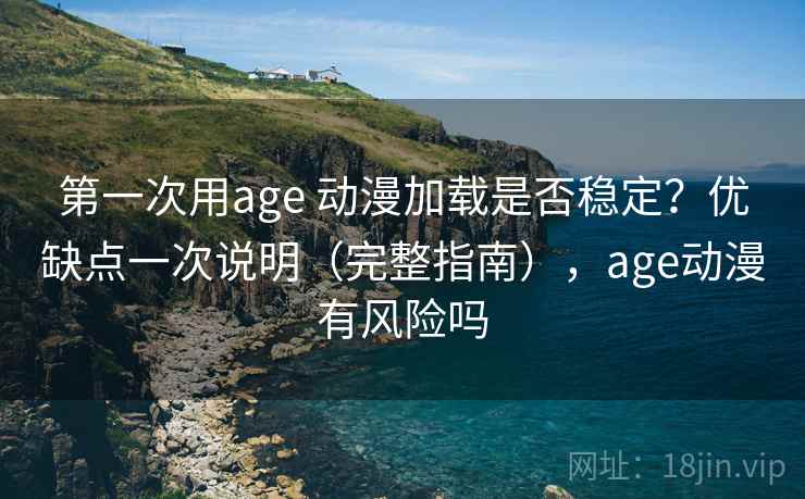 第一次用age 动漫加载是否稳定？优缺点一次说明（完整指南），age动漫有风险吗