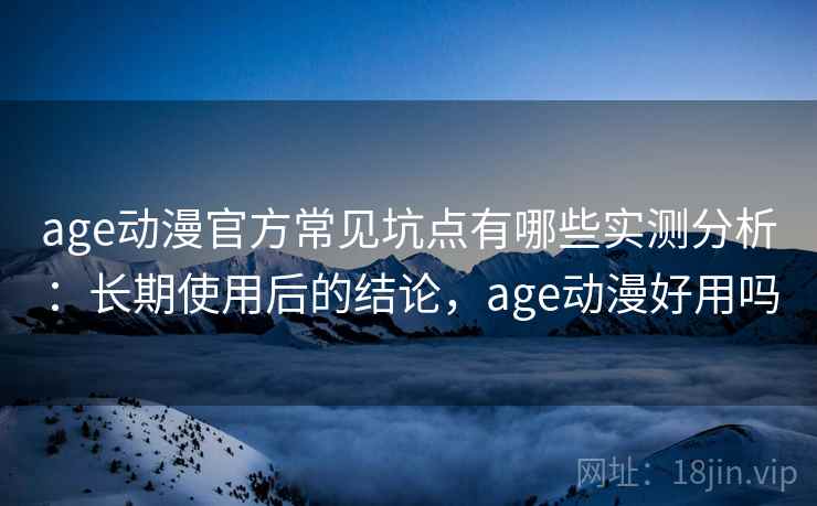 age动漫官方常见坑点有哪些实测分析：长期使用后的结论，age动漫好用吗
