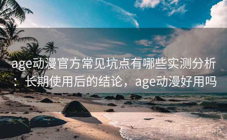 age动漫官方常见坑点有哪些实测分析：长期使用后的结论，age动漫好用吗