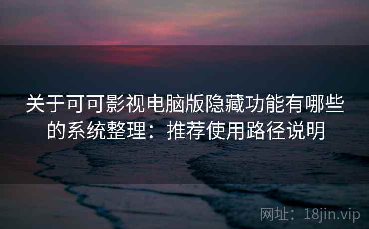 关于可可影视电脑版隐藏功能有哪些的系统整理：推荐使用路径说明
