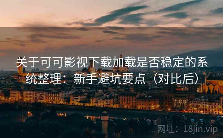 关于可可影视下载加载是否稳定的系统整理：新手避坑要点（对比后）