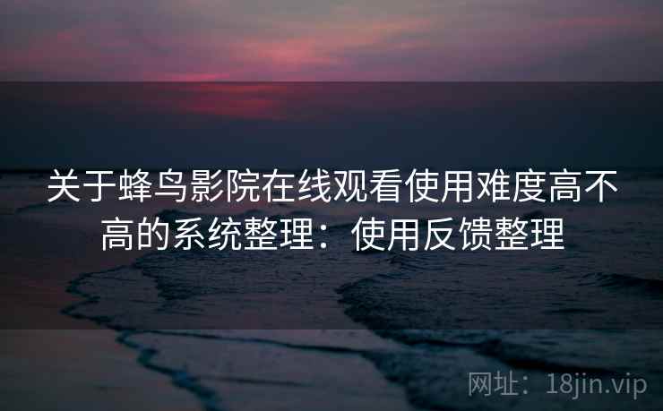 关于蜂鸟影院在线观看使用难度高不高的系统整理：使用反馈整理
