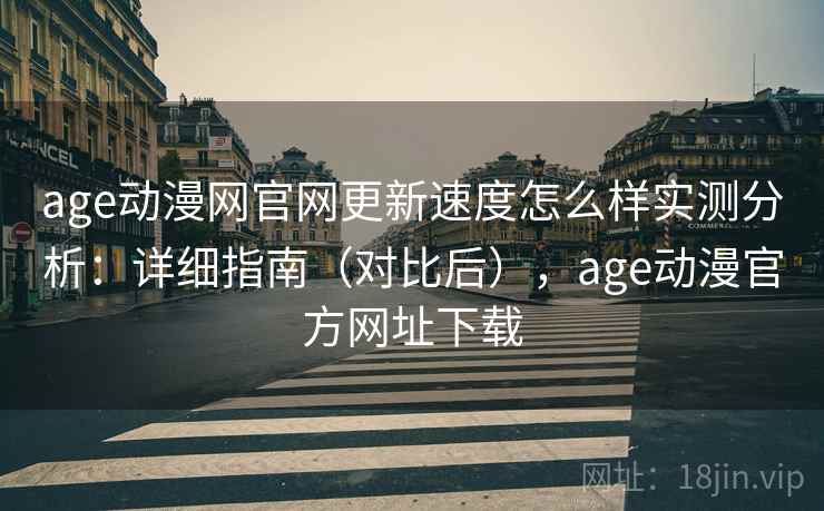 age动漫网官网更新速度怎么样实测分析:详细指南(对比后),age动漫官方网址下载 age动漫网官网更新速度怎么样实测分析:详细指南(对比后),age动漫官方网址下载