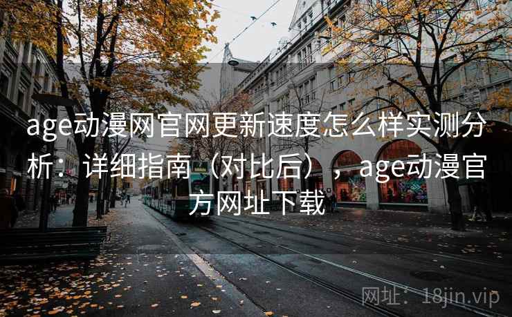 age动漫网官网更新速度怎么样实测分析:详细指南(对比后),age动漫官方网址下载 age动漫网官网更新速度怎么样实测分析:详细指南(对比后),age动漫官方网址下载
