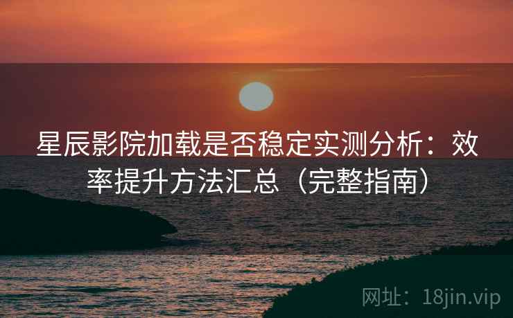 星辰影院加载是否稳定实测分析：效率提升方法汇总（完整指南）