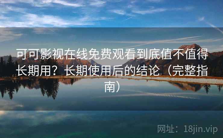 可可影视在线免费观看到底值不值得长期用？长期使用后的结论（完整指南）