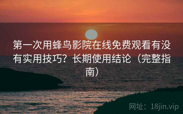第一次用蜂鸟影院在线免费观看有没有实用技巧？长期使用结论（完整指南）