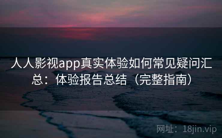 人人影视app真实体验如何常见疑问汇总：体验报告总结（完整指南）