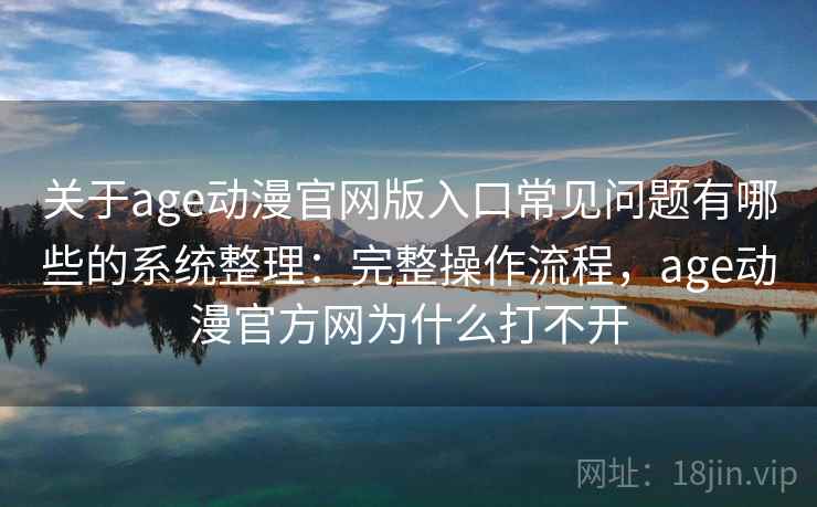 关于age动漫官网版入口常见问题有哪些的系统整理：完整操作流程，age动漫官方网为什么打不开