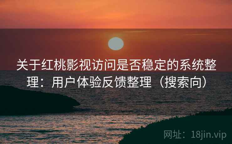 关于红桃影视访问是否稳定的系统整理：用户体验反馈整理（搜索向）