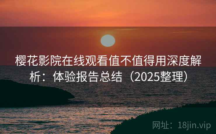 樱花影院在线观看值不值得用深度解析：体验报告总结（2025整理）
