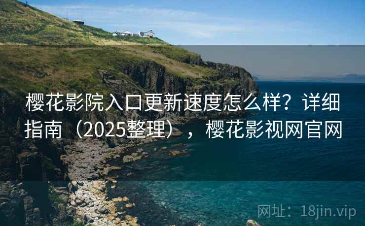 樱花影院入口更新速度怎么样？详细指南（2025整理），樱花影视网官网