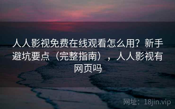 人人影视免费在线观看怎么用？新手避坑要点（完整指南），人人影视有网页吗