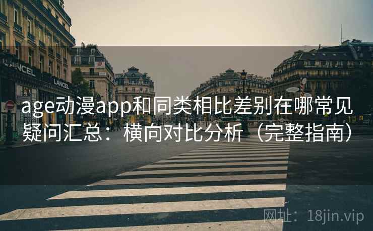 age动漫app和同类相比差别在哪常见疑问汇总：横向对比分析（完整指南）