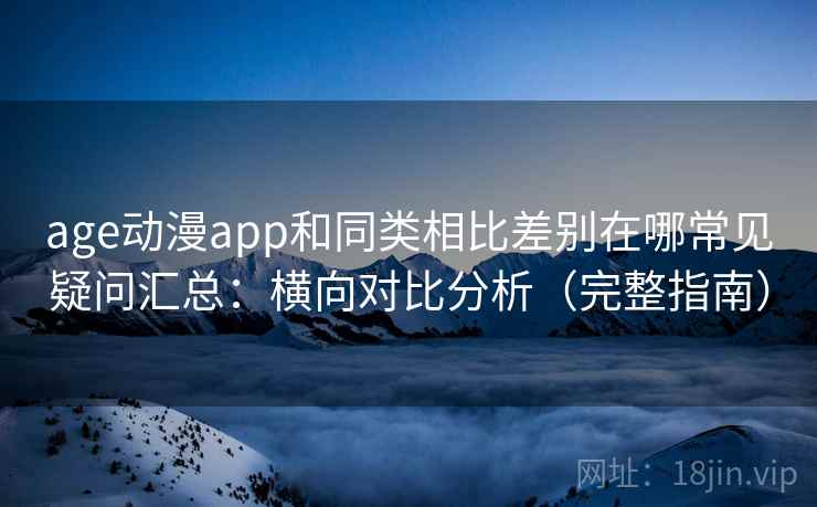 age动漫app和同类相比差别在哪常见疑问汇总：横向对比分析（完整指南）