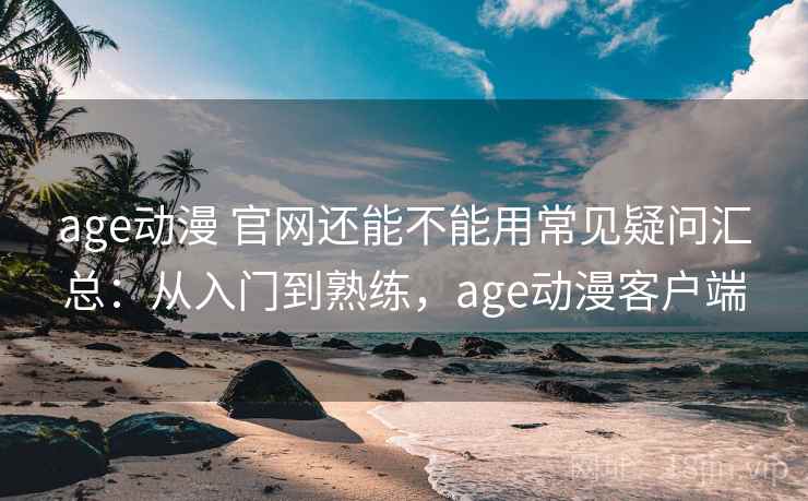 age动漫 官网还能不能用常见疑问汇总：从入门到熟练，age动漫客户端