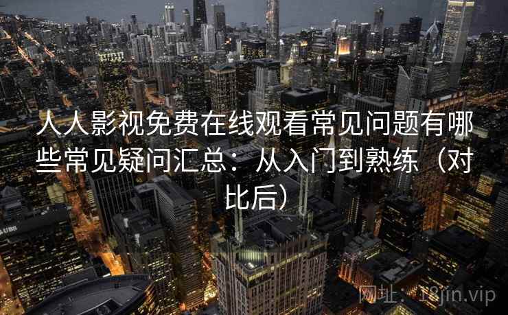 人人影视免费在线观看常见问题有哪些常见疑问汇总：从入门到熟练（对比后）