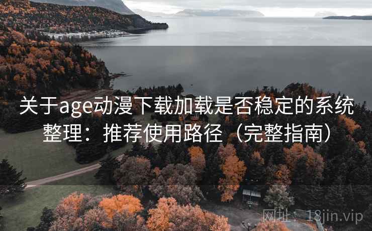 关于age动漫下载加载是否稳定的系统整理：推荐使用路径（完整指南）