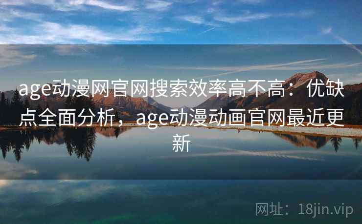 age动漫网官网搜索效率高不高：优缺点全面分析，age动漫动画官网最近更新