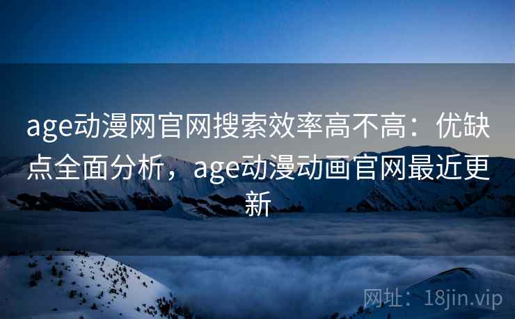 age动漫网官网搜索效率高不高：优缺点全面分析，age动漫动画官网最近更新