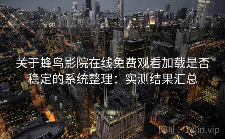 关于蜂鸟影院在线免费观看加载是否稳定的系统整理：实测结果汇总