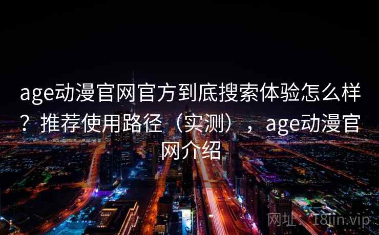 age动漫官网官方到底搜索体验怎么样？推荐使用路径（实测），age动漫官网介绍