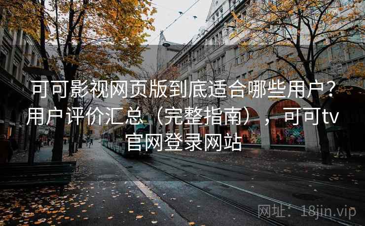 可可影视网页版到底适合哪些用户？用户评价汇总（完整指南），可可tv官网登录网站