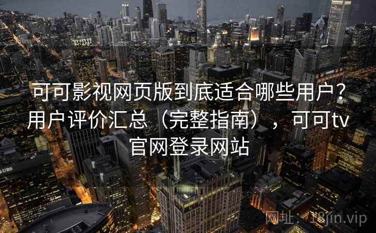 可可影视网页版到底适合哪些用户？用户评价汇总（完整指南），可可tv官网登录网站