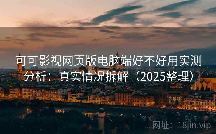 可可影视网页版电脑端好不好用实测分析：真实情况拆解（2025整理）
