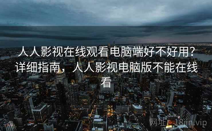 人人影视在线观看电脑端好不好用？详细指南，人人影视电脑版不能在线看