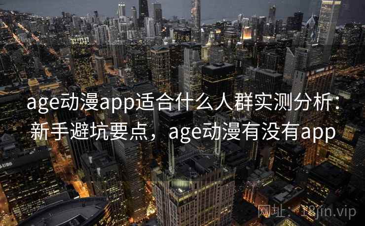 age动漫app适合什么人群实测分析：新手避坑要点，age动漫有没有app