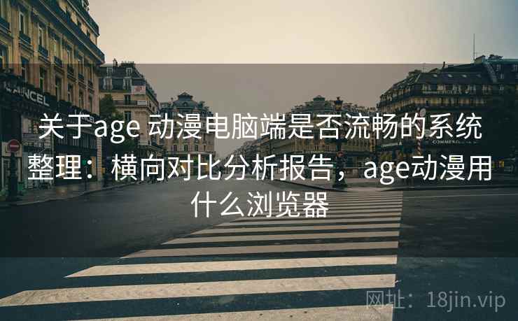 关于age 动漫电脑端是否流畅的系统整理：横向对比分析报告，age动漫用什么浏览器