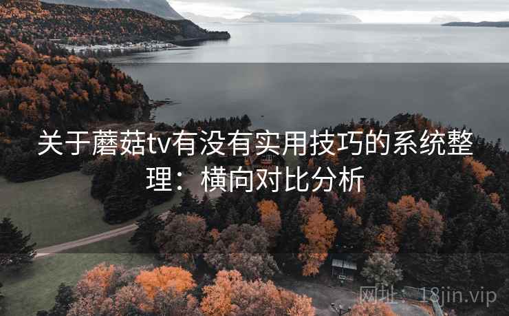 关于蘑菇tv有没有实用技巧的系统整理：横向对比分析