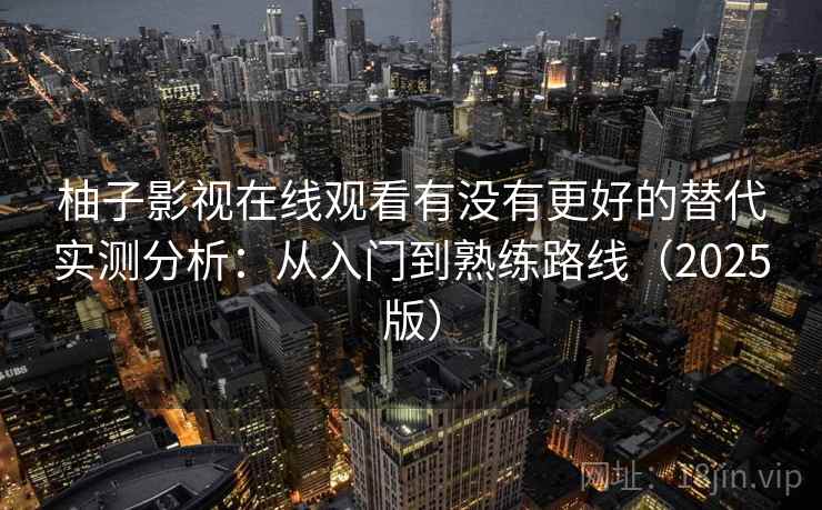 柚子影视在线观看有没有更好的替代实测分析：从入门到熟练路线（2025版）