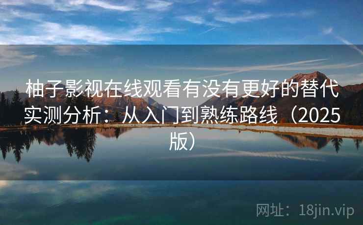 柚子影视在线观看有没有更好的替代实测分析：从入门到熟练路线（2025版）