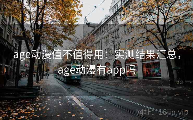 age动漫值不值得用：实测结果汇总，age动漫有app吗