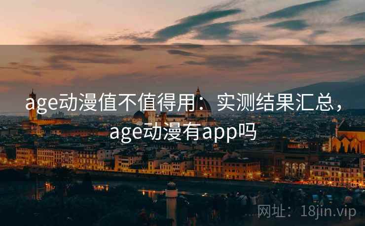 age动漫值不值得用：实测结果汇总，age动漫有app吗