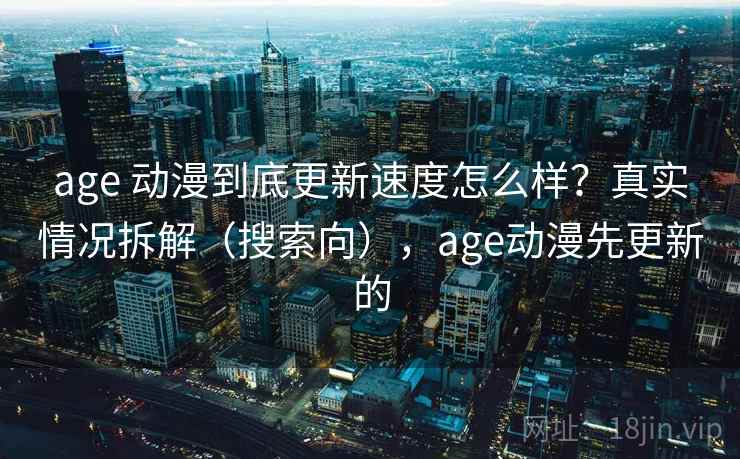 age 动漫到底更新速度怎么样？真实情况拆解（搜索向），age动漫先更新的