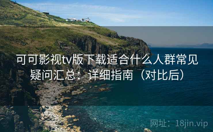 可可影视tv版下载适合什么人群常见疑问汇总：详细指南（对比后）