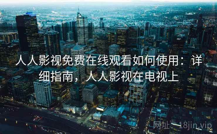 人人影视免费在线观看如何使用：详细指南，人人影视在电视上