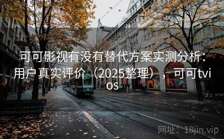 可可影视有没有替代方案实测分析：用户真实评价（2025整理），可可tvios
