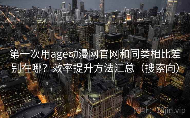 第一次用age动漫网官网和同类相比差别在哪？效率提升方法汇总（搜索向）
